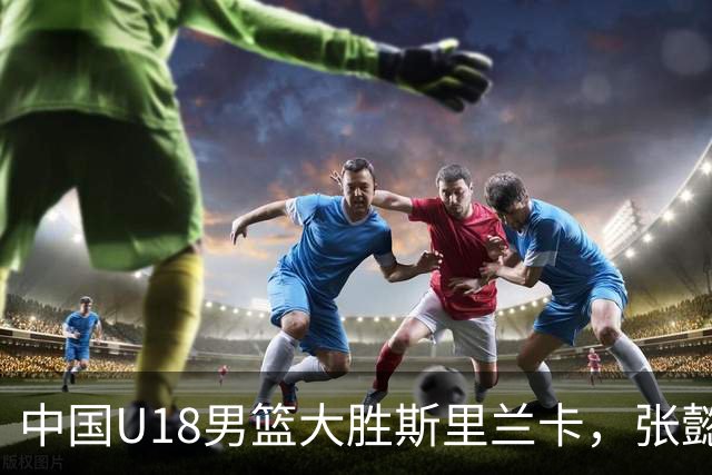中国U18男篮大胜斯里兰卡，张懿与赵杰各得20分